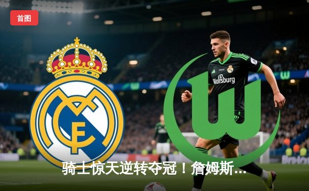 骑士惊天逆转夺冠！詹姆斯狂砍41分创总决赛历史纪录