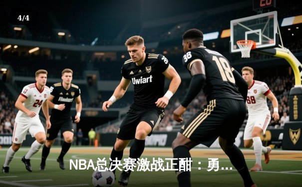 NBA总决赛激战正酣：勇士险胜凯尔特人，库里独揽34分率队扳平总比分 - 4