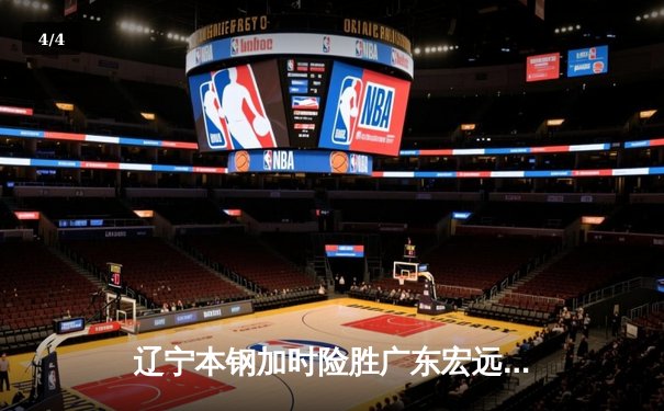 辽宁本钢加时险胜广东宏远 CBA半决赛上演史诗级对决 - 4