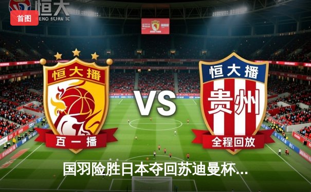 国羽险胜日本夺回苏迪曼杯，石宇奇逆转桃田贤斗成关键先生