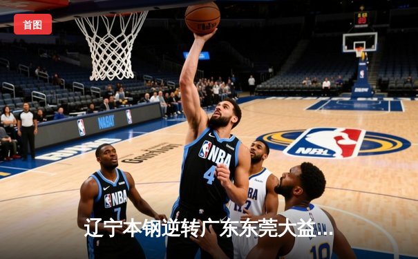 辽宁本钢逆转广东东莞大益，成功卫冕CBA总冠军