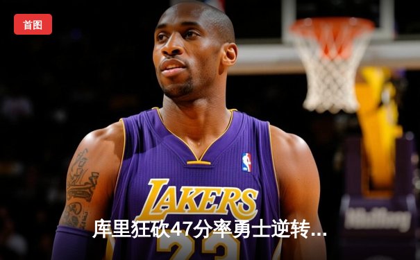 库里狂砍47分率勇士逆转凯尔特人，总比分扳成2-2平