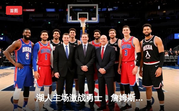 湖人主场激战勇士，詹姆斯关键三分助队逆转取胜