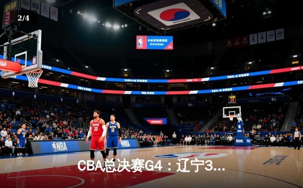 CBA总决赛G4：辽宁3-1新疆夺赛点，赵继伟28分导演逆转好戏 - 2