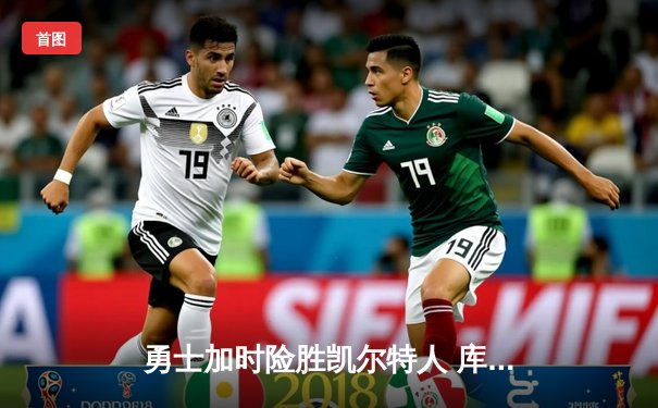 勇士加时险胜凯尔特人 库里47分创赛季新高助队登顶西部