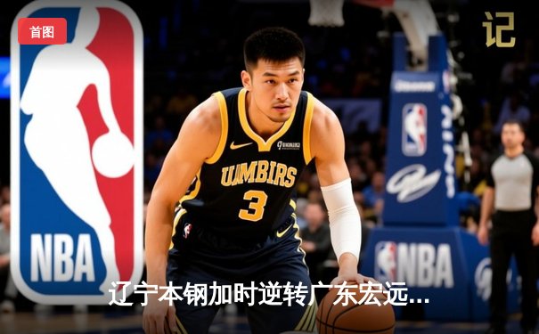 辽宁本钢加时逆转广东宏远 CBA半决赛上演史诗级对决