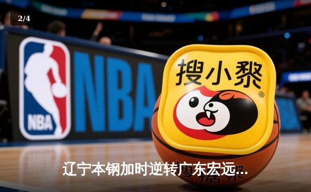 辽宁本钢加时逆转广东宏远 CBA半决赛上演史诗级对决 - 2