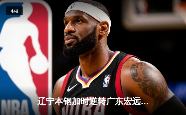 辽宁本钢加时逆转广东宏远 CBA半决赛上演史诗级对决 - 4