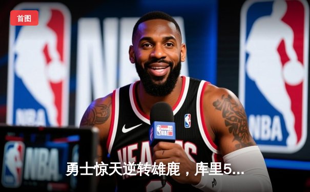 勇士惊天逆转雄鹿，库里50分神迹锁定季后赛关键胜局