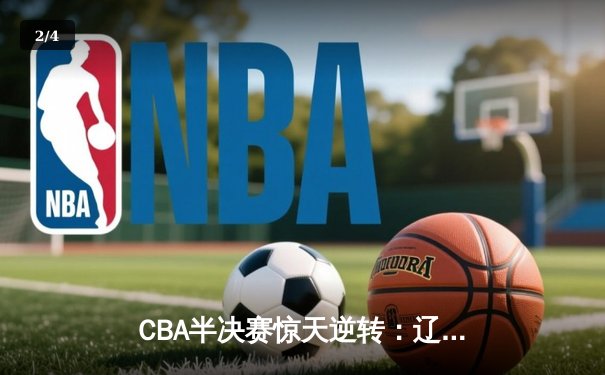 CBA半决赛惊天逆转：辽宁本钢加时力克广东宏远，赵继伟砍下33分创生涯新高 - 2