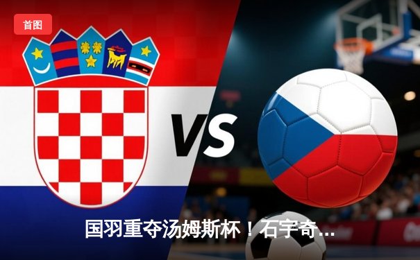 国羽重夺汤姆斯杯！石宇奇横扫乔纳坦，中国队3-1逆转印尼队夺冠